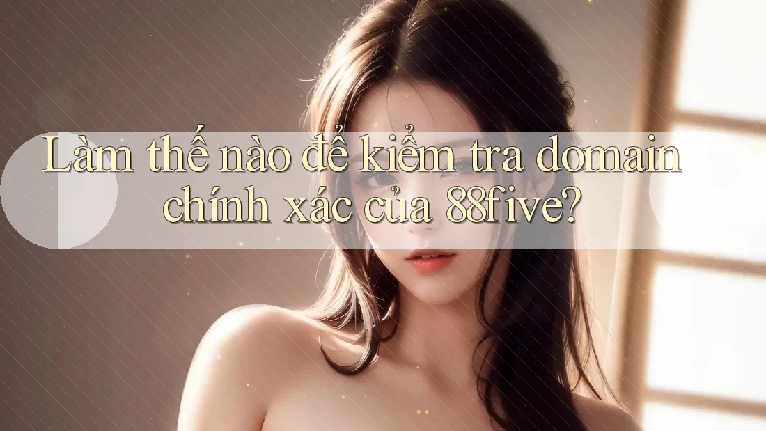 Làm thế nào để kiểm tra domain chính xác của 88five? Làm thế nào để kiểm tra domain chính xác của 88five?