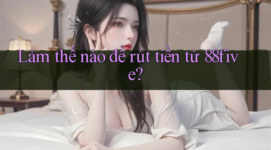 Làm thế nào để rút tiền từ 88five? Làm thế nào để rút tiền từ 88five?