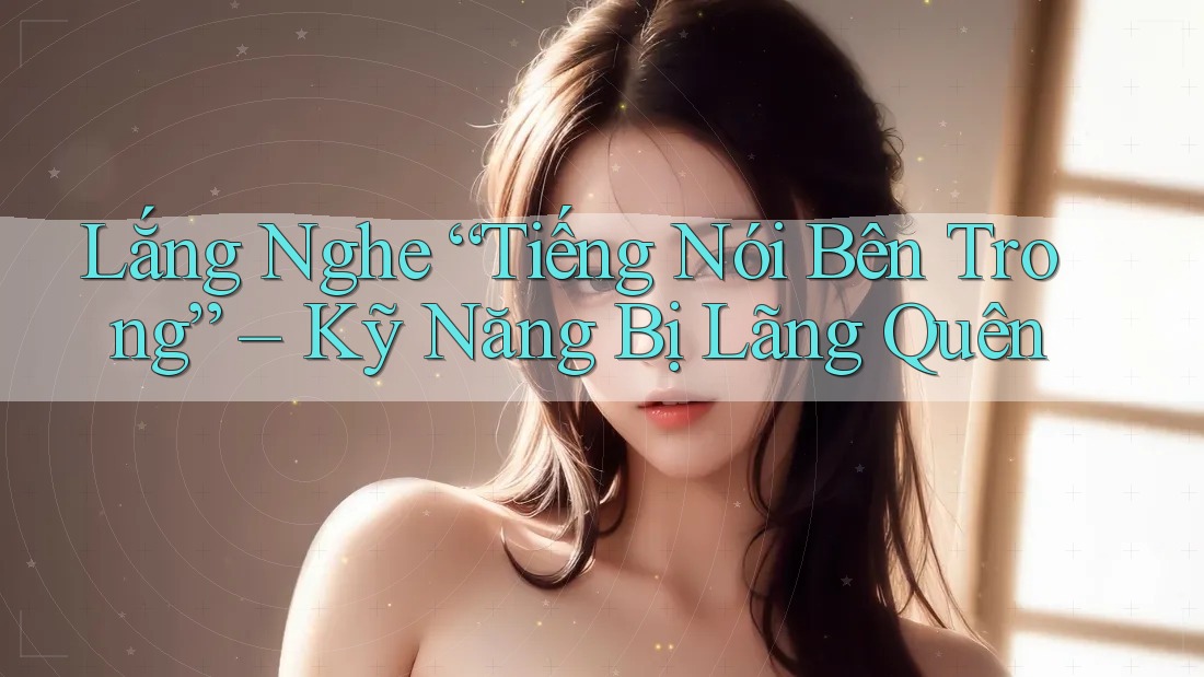Lắng Nghe “Tiếng Nói Bên Trong” – Kỹ Năng Bị Lãng Quên