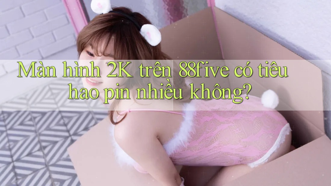 Màn hình 2K trên 88five có tiêu hao pin nhiều không?