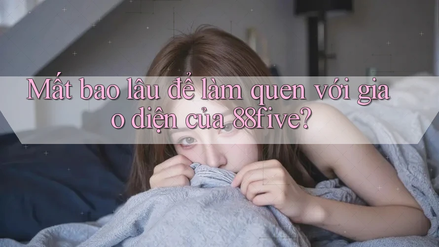 Mất bao lâu để làm quen với giao diện của 88five? Mất bao lâu để làm quen với giao diện của 88five?