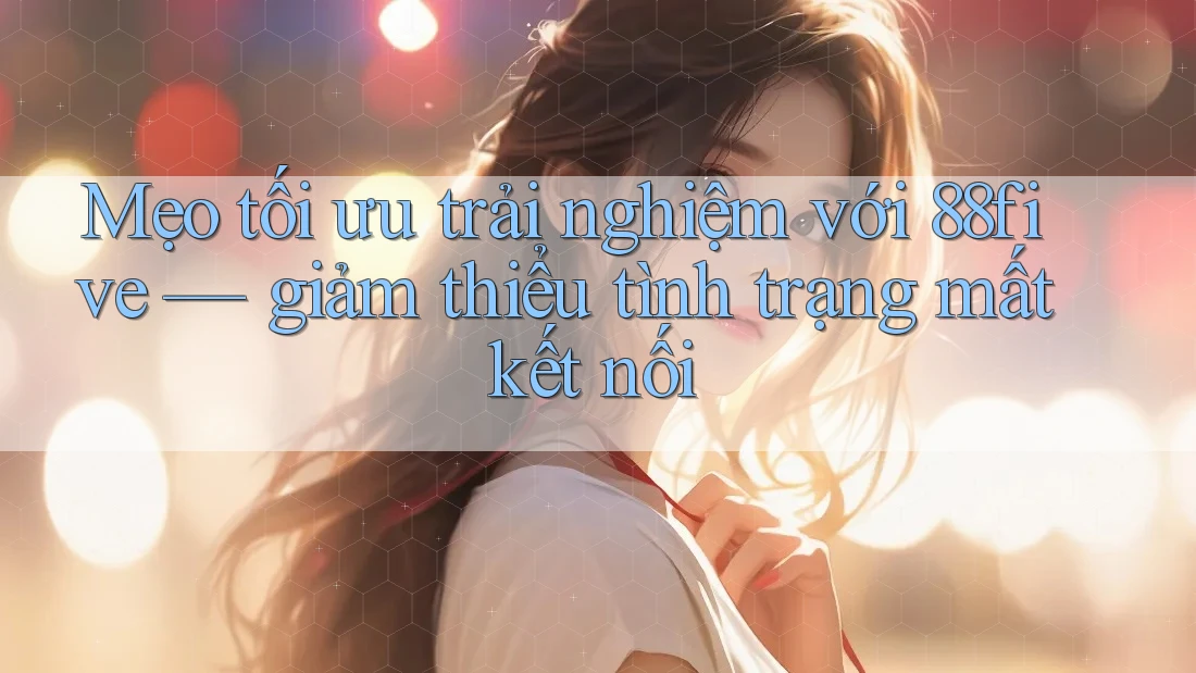 Mẹo tối ưu trải nghiệm với 88five — giảm thiểu tình trạng mất kết nối Mẹo tối ưu trải nghiệm với 88five — giảm thiểu tình trạng mất kết nối