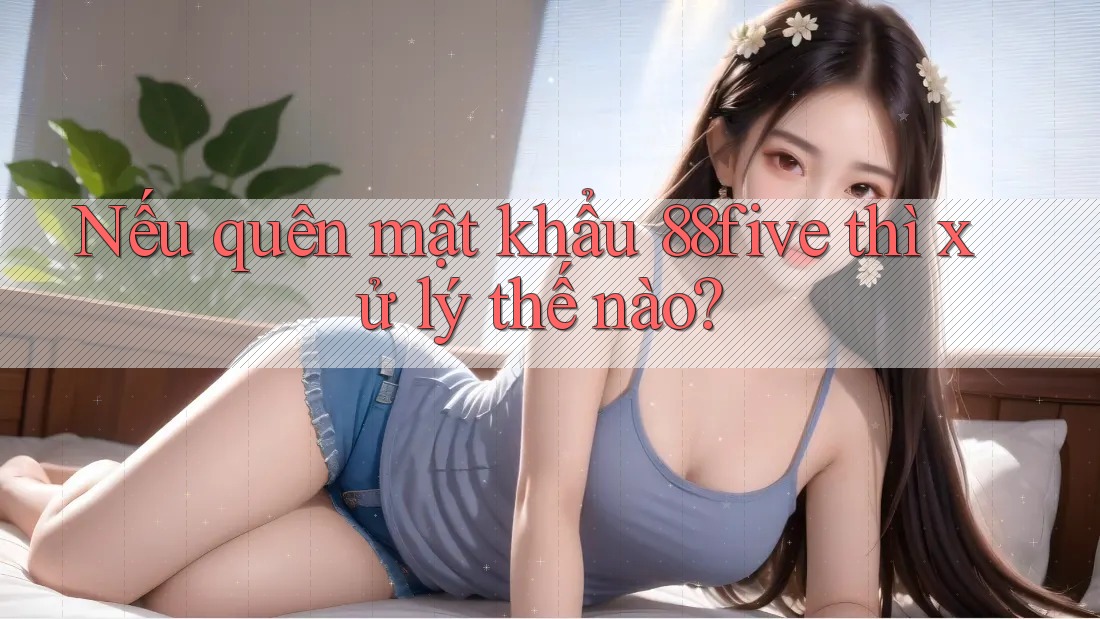 Nếu quên mật khẩu 88five thì xử lý thế nào? Nếu quên mật khẩu 88five thì xử lý thế nào?