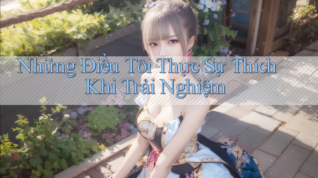 Những Điều Tôi Thực Sự Thích Khi Trải Nghiệm Những Điều Tôi Thực Sự Thích Khi Trải Nghiệm