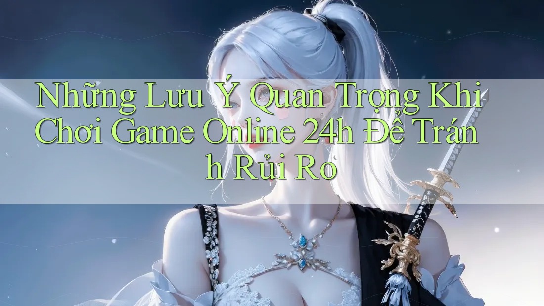 Những Lưu Ý Quan Trọng Khi Chơi Game Online 24h Để Tránh Rủi Ro Những Lưu Ý Quan Trọng Khi Chơi Game Online 24h Để Tránh Rủi Ro