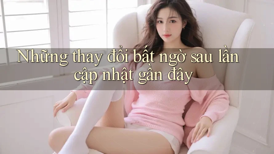 Những thay đổi bất ngờ sau lần cập nhật gần đây Những thay đổi bất ngờ sau lần cập nhật gần đây