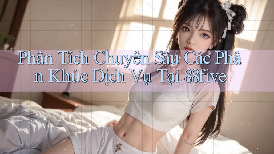 Phân Tích Chuyên Sâu Các Phân Khúc Dịch Vụ Tại 88five Phân Tích Chuyên Sâu Các Phân Khúc Dịch Vụ Tại 88five