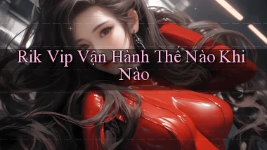rik vip vận hành thế nào khi nào