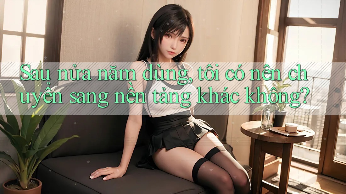 Sau nửa năm dùng, tôi có nên chuyển sang nền tảng khác không? Sau nửa năm dùng, tôi có nên chuyển sang nền tảng khác không?