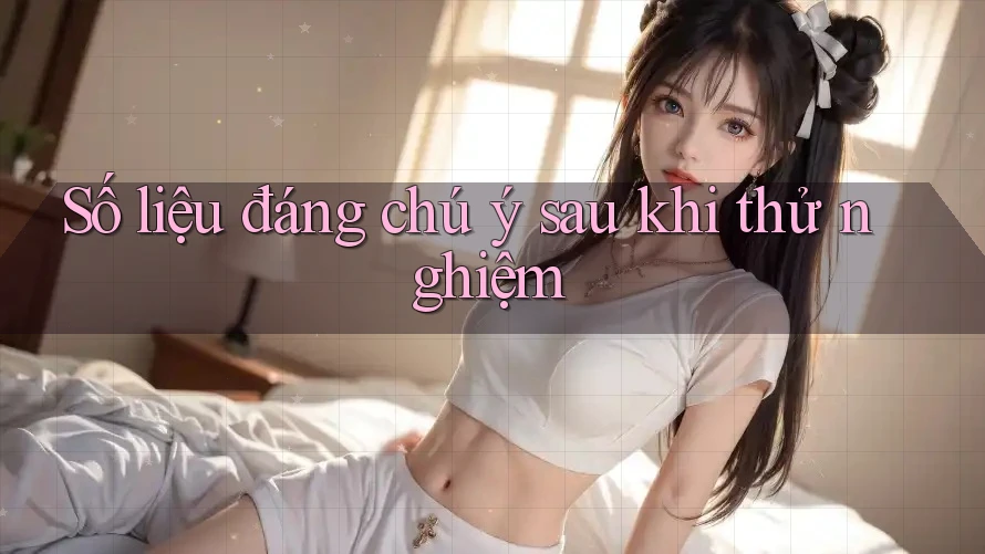 Số liệu đáng chú ý sau khi thử nghiệm Số liệu đáng chú ý sau khi thử nghiệm