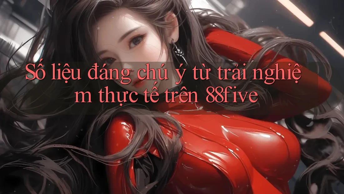 Số liệu đáng chú ý từ trải nghiệm thực tế trên 88five Số liệu đáng chú ý từ trải nghiệm thực tế trên 88five