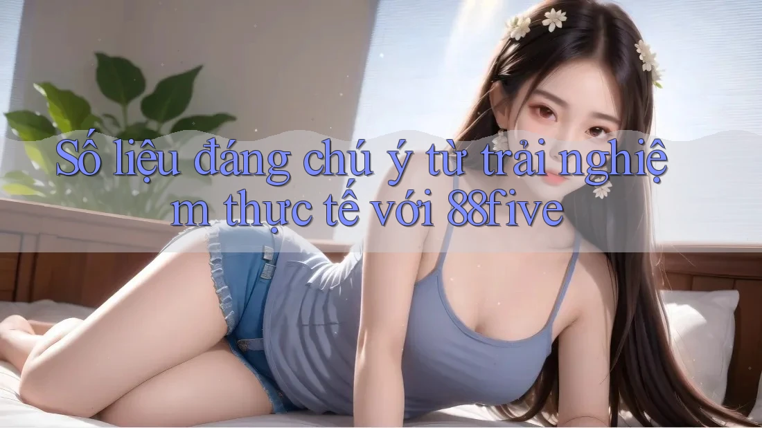 Số liệu đáng chú ý từ trải nghiệm thực tế với 88five Số liệu đáng chú ý từ trải nghiệm thực tế với 88five