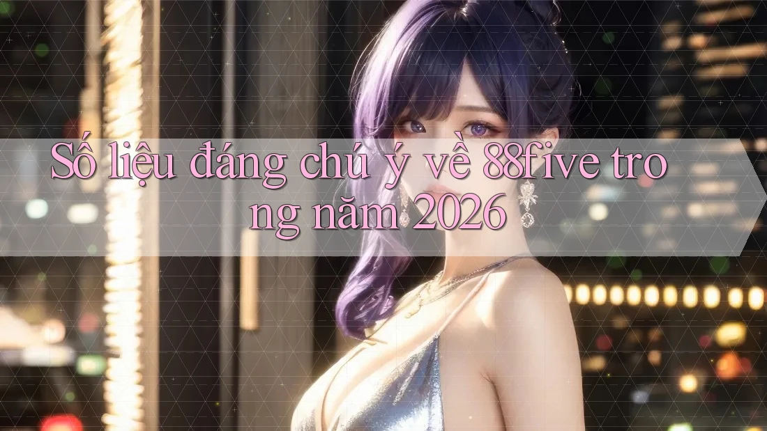 Số liệu đáng chú ý về 88five trong năm 2026 Số liệu đáng chú ý về 88five trong năm 2026