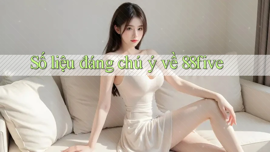 Số liệu đáng chú ý về 88five Số liệu đáng chú ý về 88five