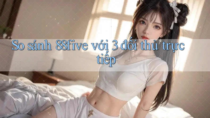 So sánh 88five với 3 đối thủ trực tiếp So sánh 88five với 3 đối thủ trực tiếp