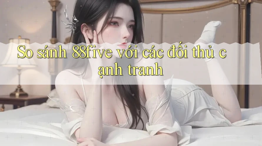 So sánh 88five với các đối thủ cạnh tranh So sánh 88five với các đối thủ cạnh tranh