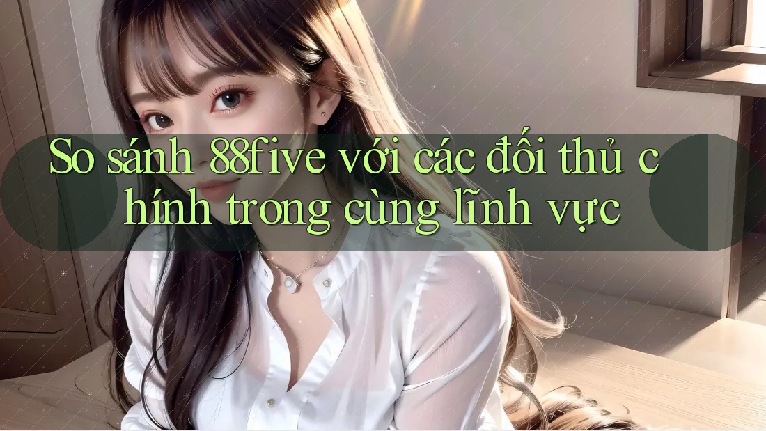 So sánh 88five với các đối thủ chính trong cùng lĩnh vực So sánh 88five với các đối thủ chính trong cùng lĩnh vực