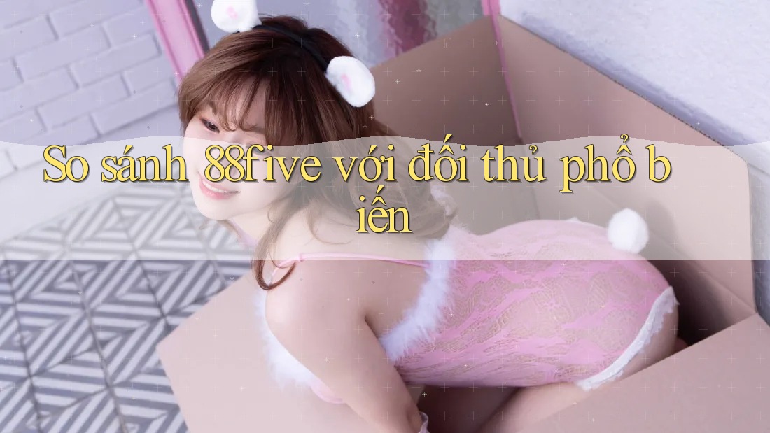 So sánh 88five với đối thủ phổ biến