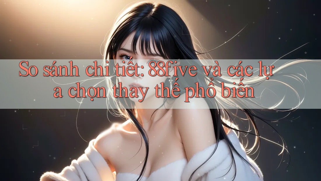So sánh chi tiết: 88five và các lựa chọn thay thế phổ biến So sánh chi tiết: 88five và các lựa chọn thay thế phổ biến