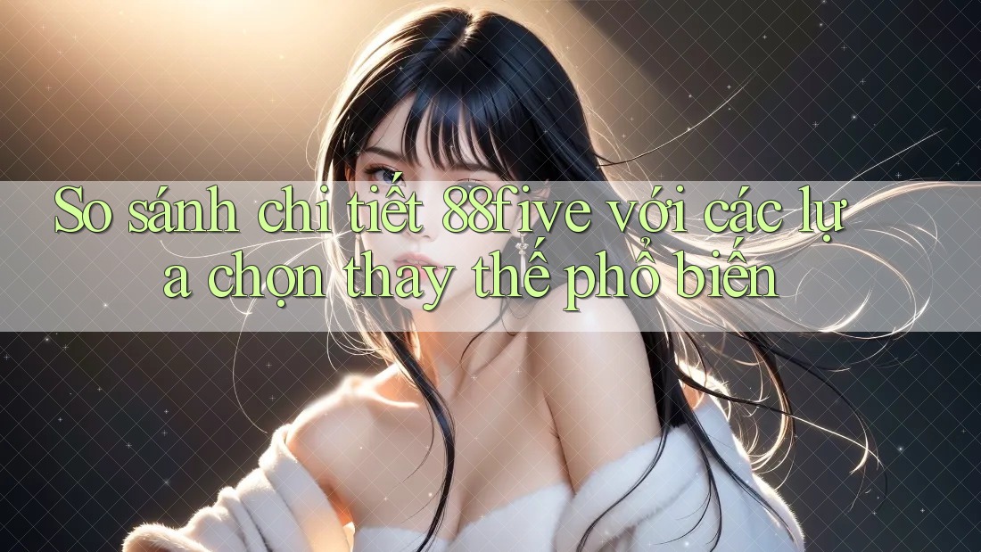 So sánh chi tiết 88five với các lựa chọn thay thế phổ biến So sánh chi tiết 88five với các lựa chọn thay thế phổ biến