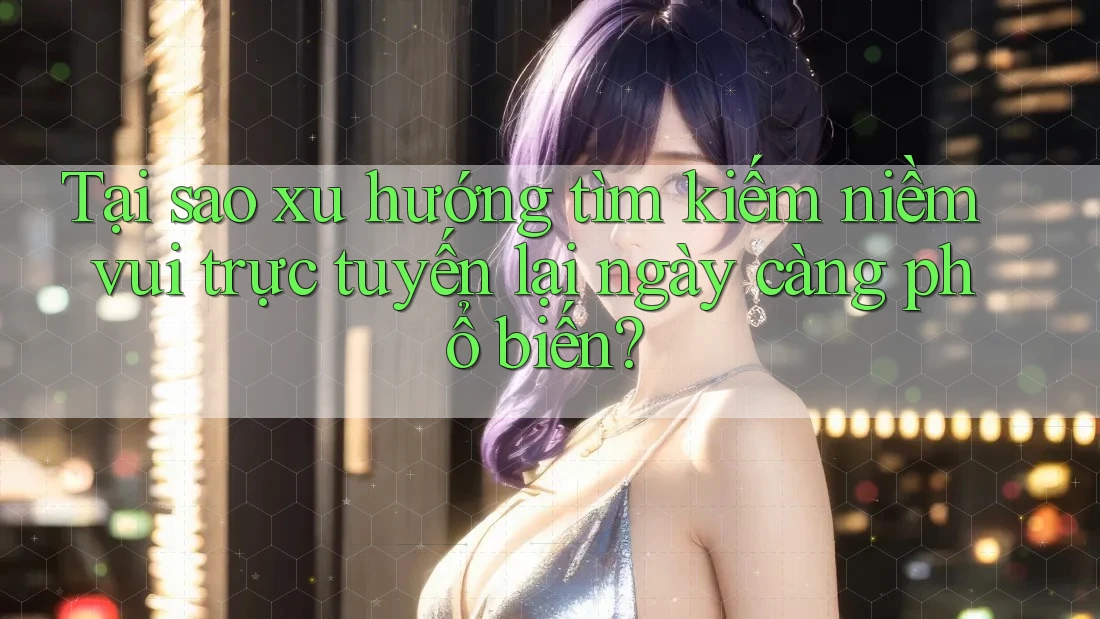 Tại sao xu hướng tìm kiếm niềm vui trực tuyến lại ngày càng phổ biến? Tại sao xu hướng tìm kiếm niềm vui trực tuyến lại ngày càng phổ biến?