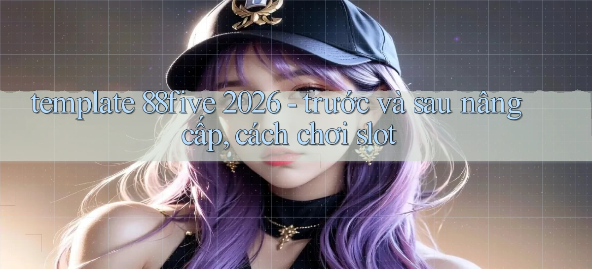 template 88five 2026   trước và sau nâng cấp, cách chơi slot