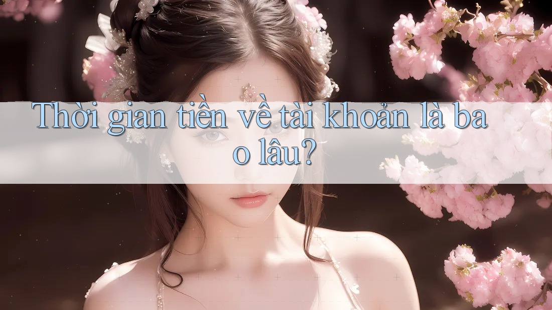 Thời gian tiền về tài khoản là bao lâu? Thời gian tiền về tài khoản là bao lâu?