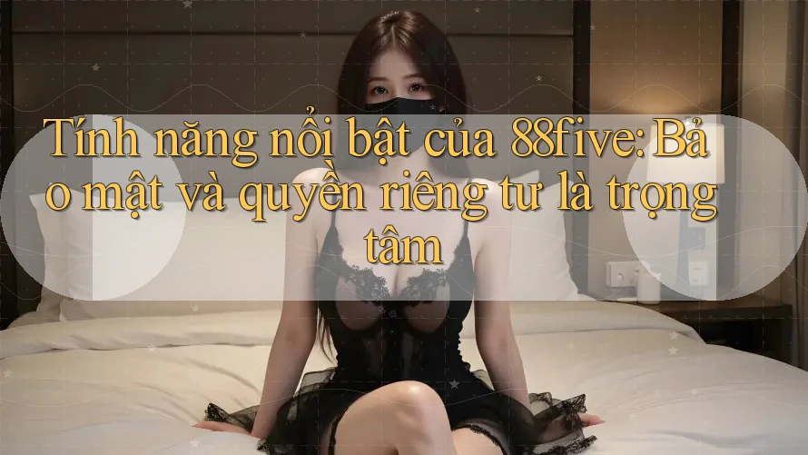Tính năng nổi bật của 88five: Bảo mật và quyền riêng tư là trọng tâm Tính năng nổi bật của 88five: Bảo mật và quyền riêng tư là trọng tâm