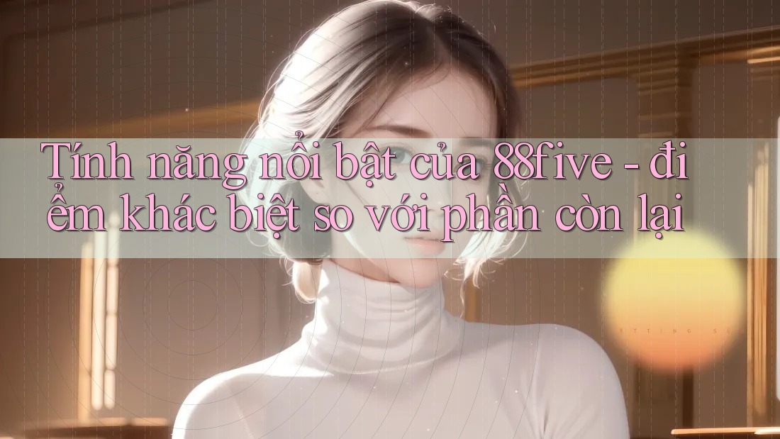 Tính năng nổi bật của 88five - điểm khác biệt so với phần còn lại