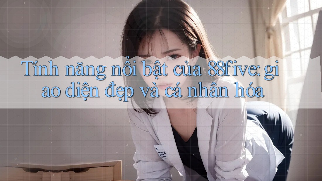 Tính năng nổi bật của 88five: giao diện đẹp và cá nhân hóa