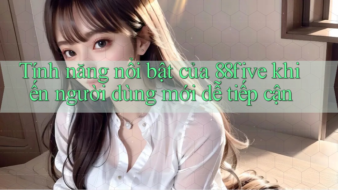 Tính năng nổi bật của 88five khiến người dùng mới dễ tiếp cận Tính năng nổi bật của 88five khiến người dùng mới dễ tiếp cận