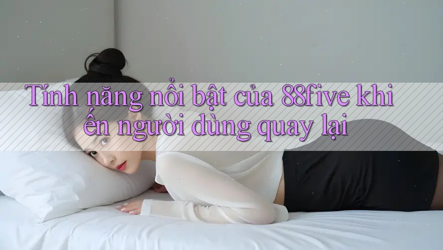 Tính năng nổi bật của 88five khiến người dùng quay lại Tính năng nổi bật của 88five khiến người dùng quay lại
