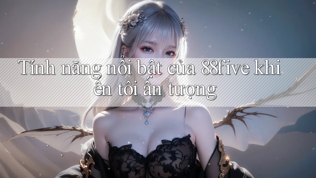 Tính năng nổi bật của 88five khiến tôi ấn tượng Tính năng nổi bật của 88five khiến tôi ấn tượng