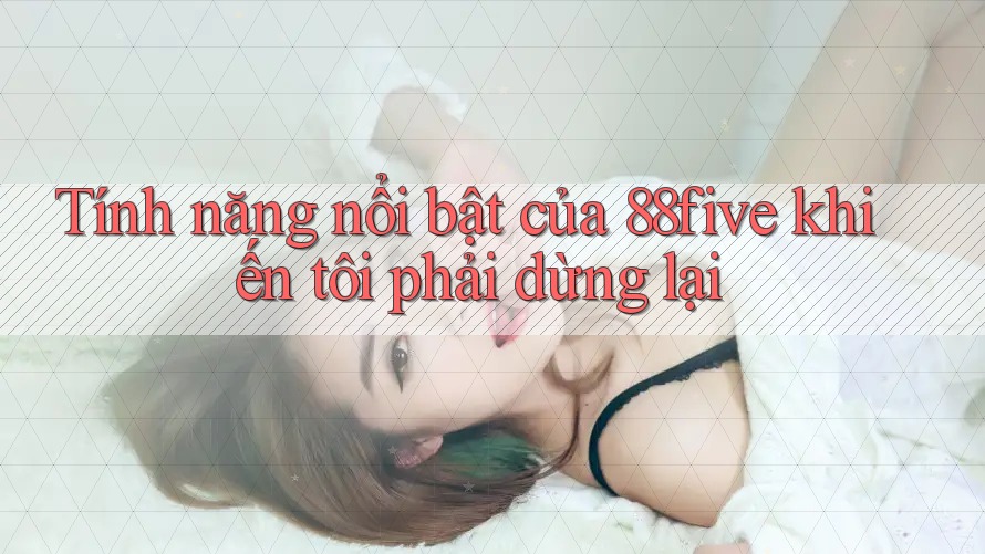 Tính năng nổi bật của 88five khiến tôi phải dừng lại Tính năng nổi bật của 88five khiến tôi phải dừng lại