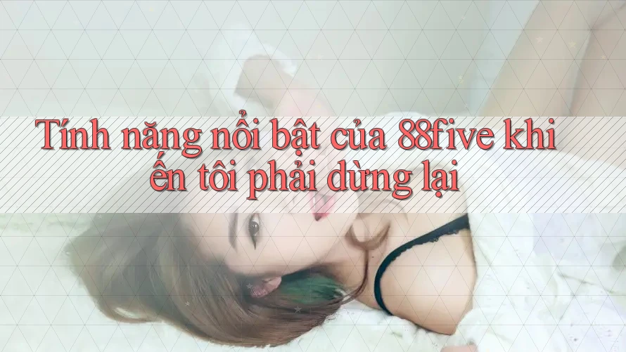Tính năng nổi bật của 88five khiến tôi phải dừng lại Tính năng nổi bật của 88five khiến tôi phải dừng lại
