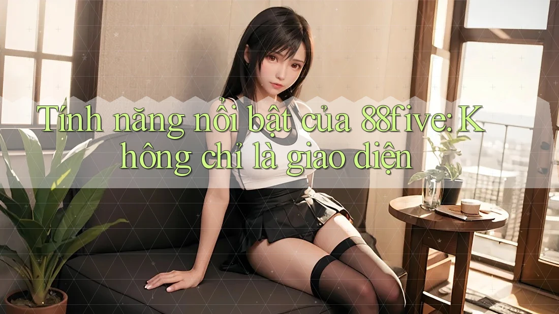 Tính năng nổi bật của 88five: Không chỉ là giao diện Tính năng nổi bật của 88five: Không chỉ là giao diện