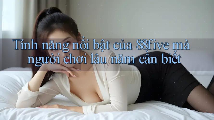 Tính năng nổi bật của 88five mà người chơi lâu năm cần biết Tính năng nổi bật của 88five mà người chơi lâu năm cần biết
