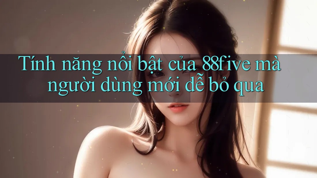 Tính năng nổi bật của 88five mà người dùng mới dễ bỏ qua