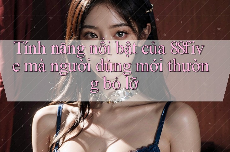 Tính năng nổi bật của 88five mà người dùng mới thường bỏ lỡ Tính năng nổi bật của 88five mà người dùng mới thường bỏ lỡ