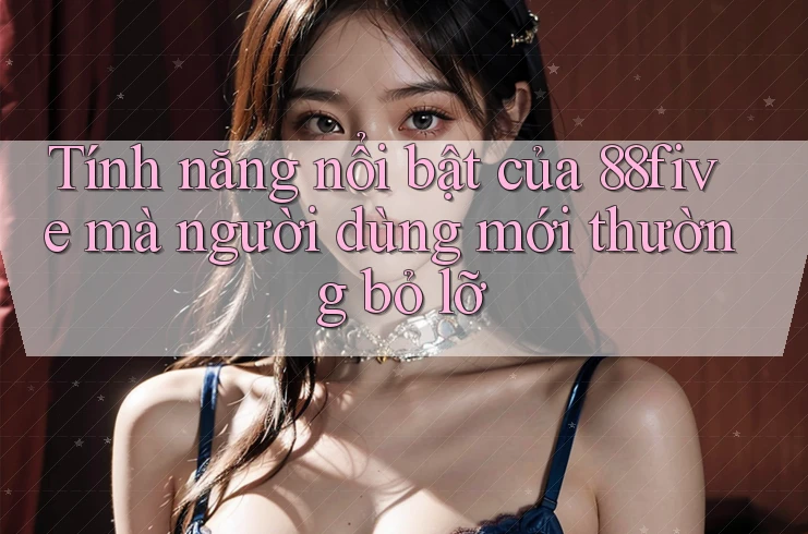 Tính năng nổi bật của 88five mà người dùng mới thường bỏ lỡ Tính năng nổi bật của 88five mà người dùng mới thường bỏ lỡ