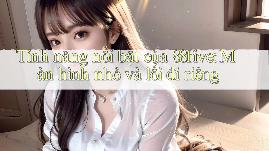 Tính năng nổi bật của 88five: Màn hình nhỏ và lối đi riêng Tính năng nổi bật của 88five: Màn hình nhỏ và lối đi riêng