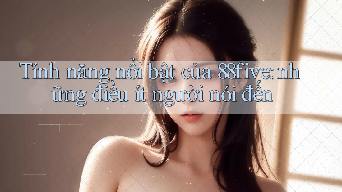 Tính năng nổi bật của 88five: những điều ít người nói đến Tính năng nổi bật của 88five: những điều ít người nói đến