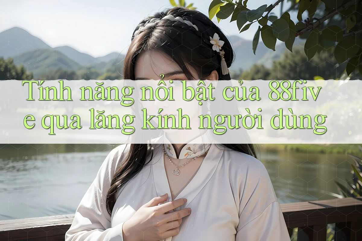 Tính năng nổi bật của 88five qua lăng kính người dùng Tính năng nổi bật của 88five qua lăng kính người dùng