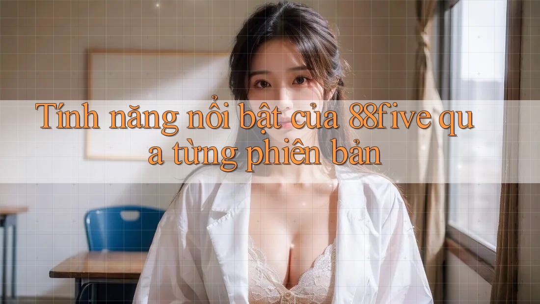 Tính năng nổi bật của 88five qua từng phiên bản Tính năng nổi bật của 88five qua từng phiên bản