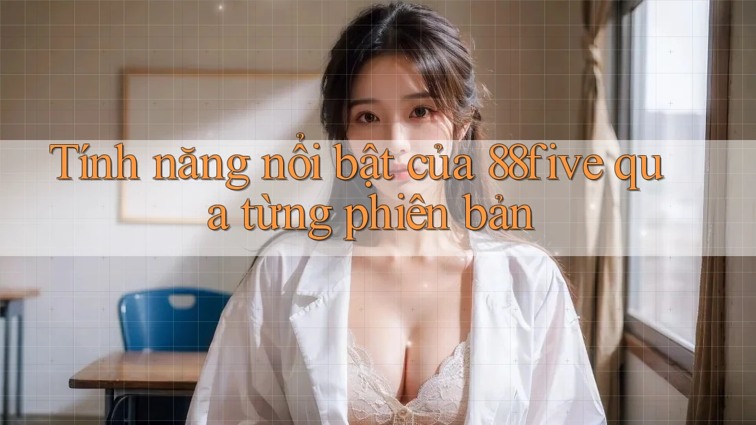 Tính năng nổi bật của 88five qua từng phiên bản Tính năng nổi bật của 88five qua từng phiên bản