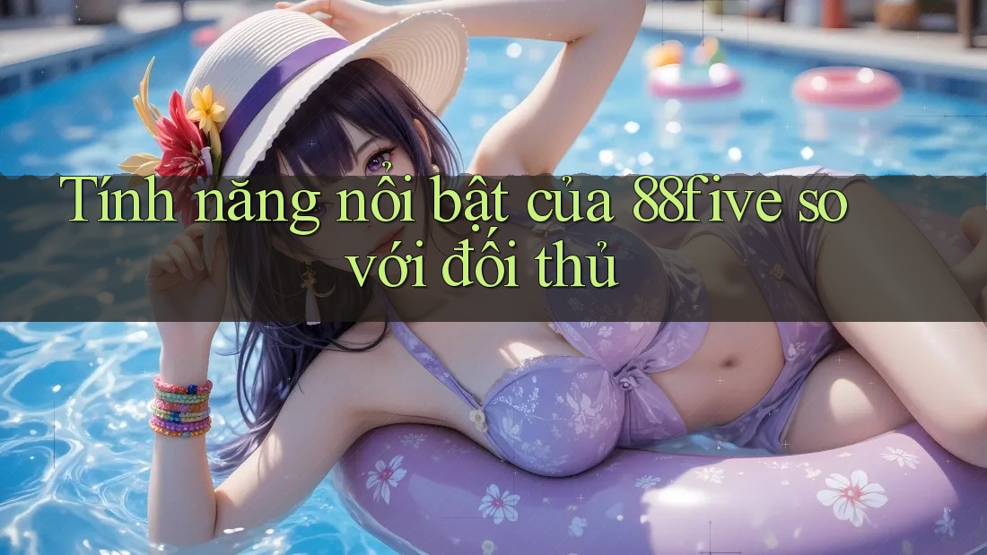 Tính năng nổi bật của 88five so với đối thủ Tính năng nổi bật của 88five so với đối thủ