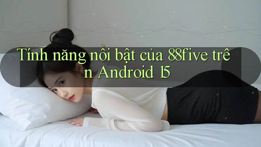 Tính năng nổi bật của 88five trên Android 15 Tính năng nổi bật của 88five trên Android 15