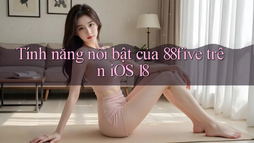 Tính năng nổi bật của 88five trên iOS 18 Tính năng nổi bật của 88five trên iOS 18