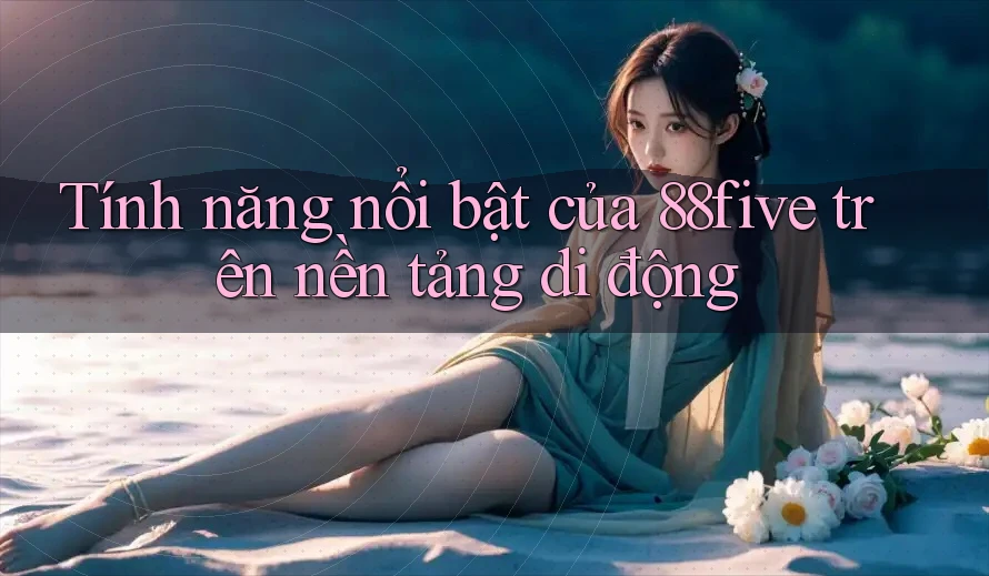 Tính năng nổi bật của 88five trên nền tảng di động Tính năng nổi bật của 88five trên nền tảng di động