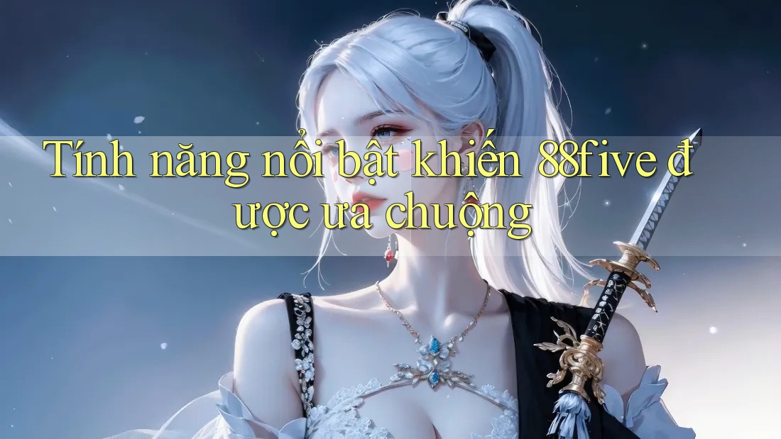 Tính năng nổi bật khiến 88five được ưa chuộng Tính năng nổi bật khiến 88five được ưa chuộng
